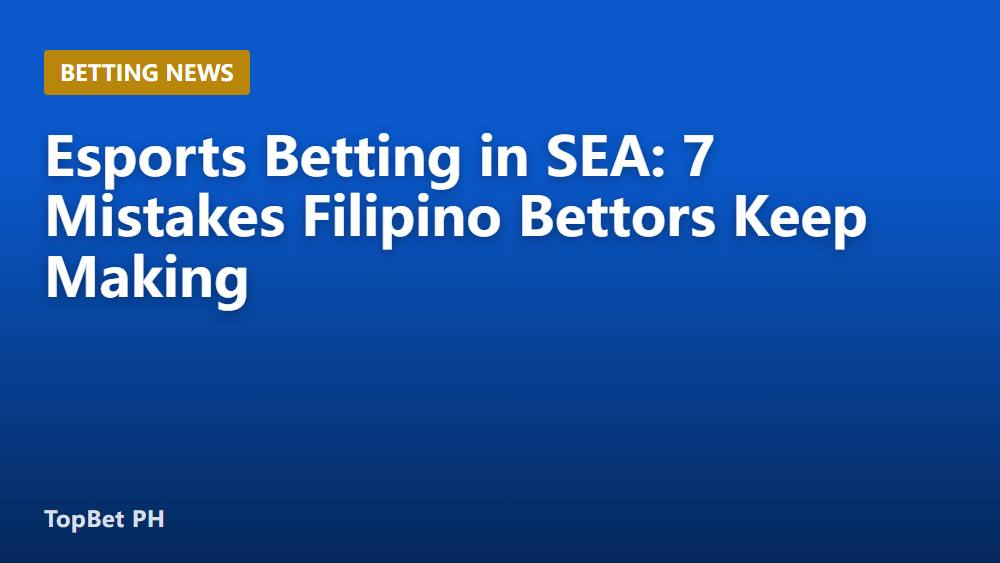 Esports Betting in SEA: 7 Mistakes Filipino Bettors Keep Making